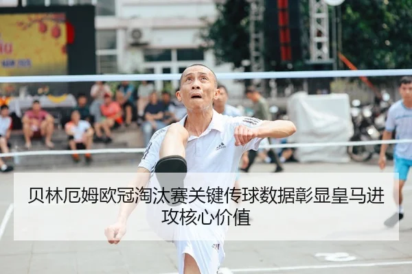贝林厄姆欧冠淘汰赛关键传球数据彰显皇马进攻核心价值