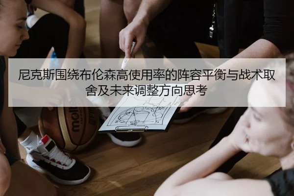 尼克斯围绕布伦森高使用率的阵容平衡与战术取舍及未来调整方向思考