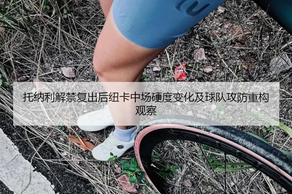 托纳利解禁复出后纽卡中场硬度变化及球队攻防重构观察