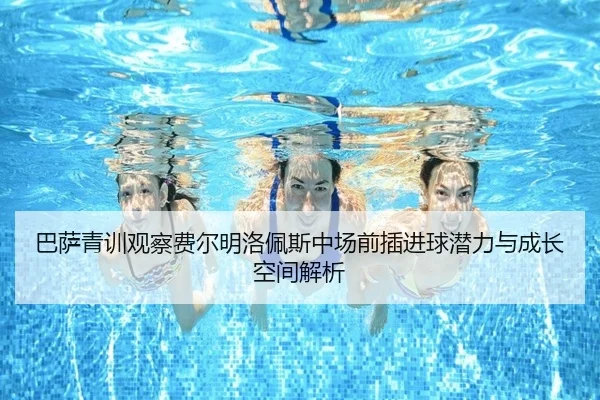 巴萨青训观察费尔明洛佩斯中场前插进球潜力与成长空间解析