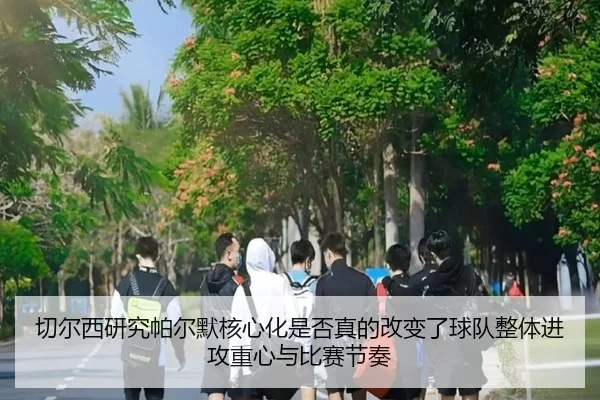 切尔西研究帕尔默核心化是否真的改变了球队整体进攻重心与比赛节奏