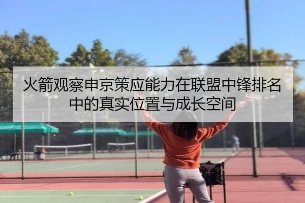 火箭观察申京策应能力在联盟中锋排名中的真实位置与成长空间