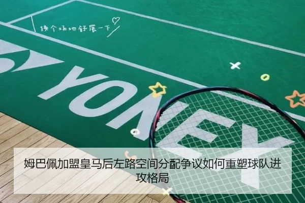 姆巴佩加盟皇马后左路空间分配争议如何重塑球队进攻格局