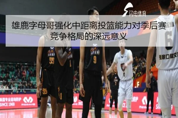 雄鹿字母哥强化中距离投篮能力对季后赛竞争格局的深远意义
