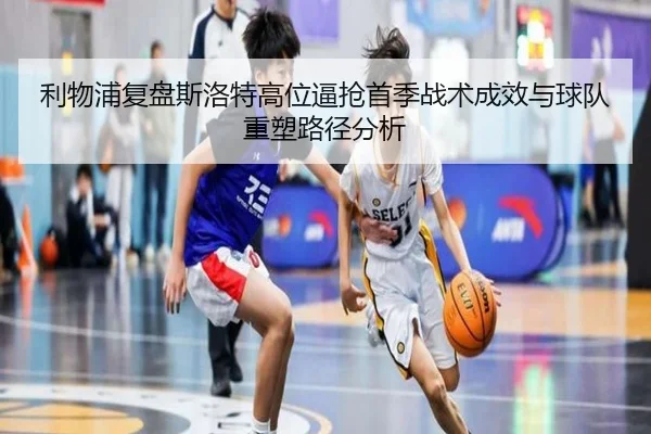 利物浦复盘斯洛特高位逼抢首季战术成效与球队重塑路径分析