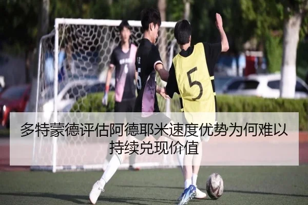 多特蒙德评估阿德耶米速度优势为何难以持续兑现价值