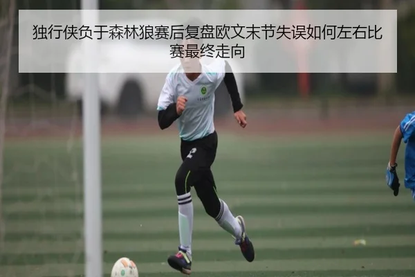 独行侠负于森林狼赛后复盘欧文末节失误如何左右比赛最终走向