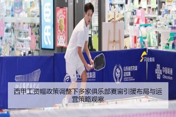 西甲工资帽政策调整下多家俱乐部夏窗引援布局与运营策略观察