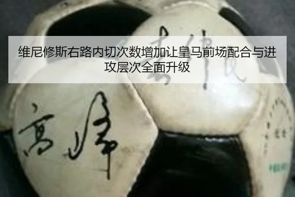 维尼修斯右路内切次数增加让皇马前场配合与进攻层次全面升级